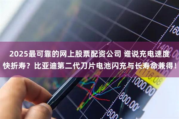 2025最可靠的网上股票配资公司 谁说充电速度快折寿？比亚迪第二代刀片电池闪充与长寿命兼得！