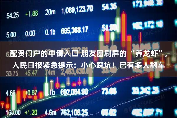 配资门户的申请入口 朋友圈刷屏的 “养龙虾”，人民日报紧急提示：小心踩坑！已有多人翻车