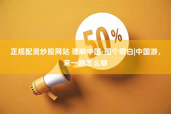 正规配资炒股网站 理响中国·图个明白|中国游，来一趟怎么够