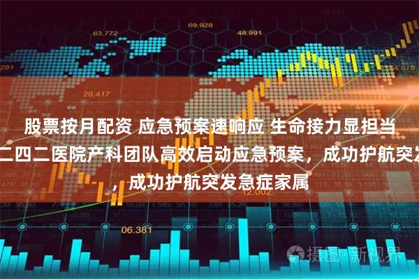 股票按月配资 应急预案速响应 生命接力显担当——哈尔滨二四二医院产科团队高效启动应急预案，成功护航突发急症家属