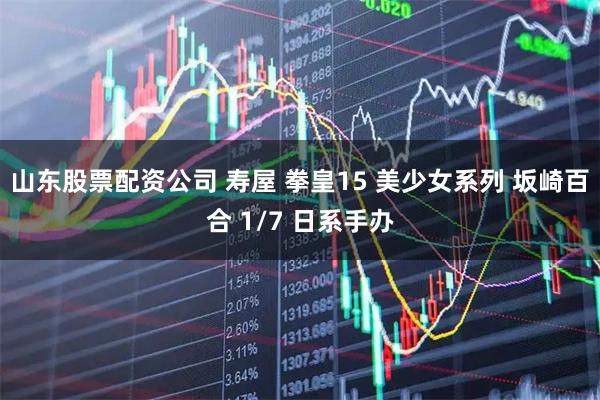 山东股票配资公司 寿屋 拳皇15 美少女系列 坂崎百合 1/7 日系手办