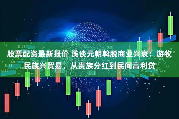 股票配资最新报价 浅谈元朝斡脱商业兴衰:游牧民族兴贸易,从贵族分红到民间高利贷
