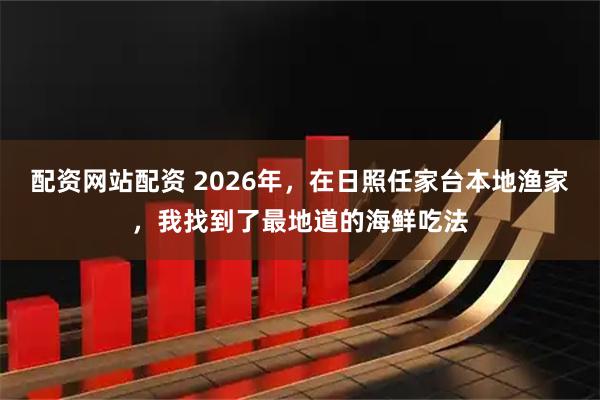 配资网站配资 2026年，在日照任家台本地渔家，我找到了最地道的海鲜吃法