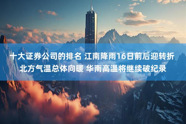 十大证券公司的排名 江南降雨16日前后迎转折 北方气温总体向暖 华南高温将继续破纪录