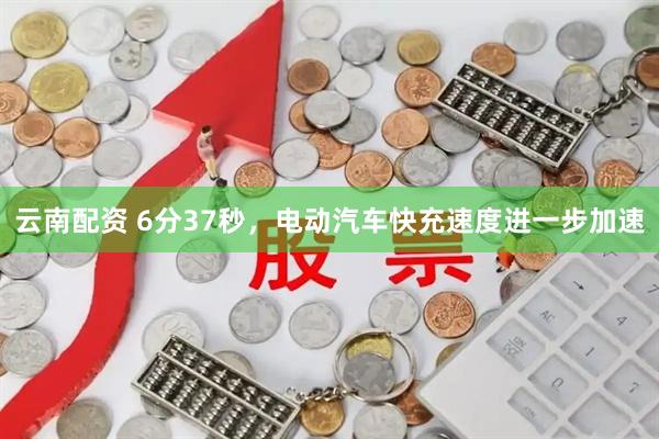 云南配资 6分37秒，电动汽车快充速度进一步加速