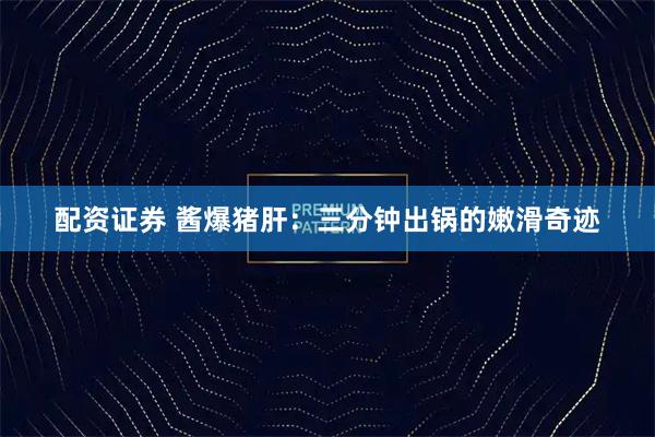 配资证券 酱爆猪肝：三分钟出锅的嫩滑奇迹