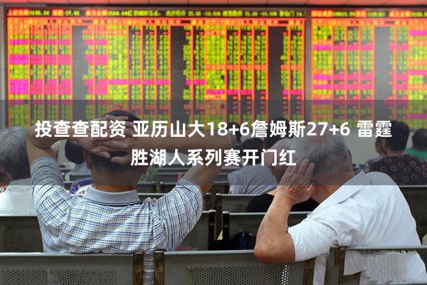 投查查配资 亚历山大18+6詹姆斯27+6 雷霆胜湖人系列赛开门红