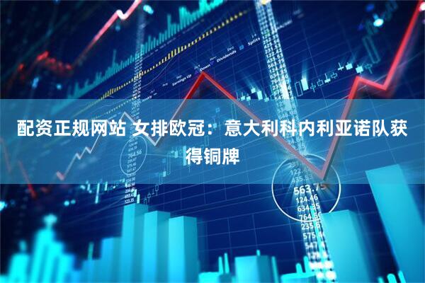 配资正规网站 女排欧冠：意大利科内利亚诺队获得铜牌