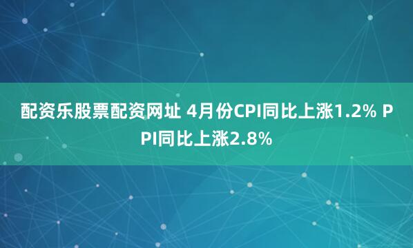 配资乐股票配资网址 4月份CPI同比上涨1.2% PPI同比上涨2.8%