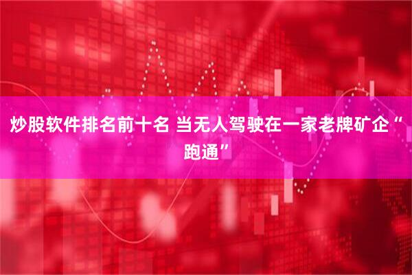 炒股软件排名前十名 当无人驾驶在一家老牌矿企“跑通”