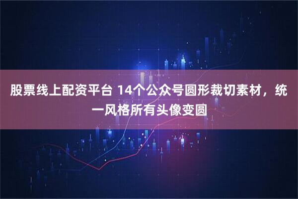 股票线上配资平台 14个公众号圆形裁切素材，统一风格所有头像变圆
