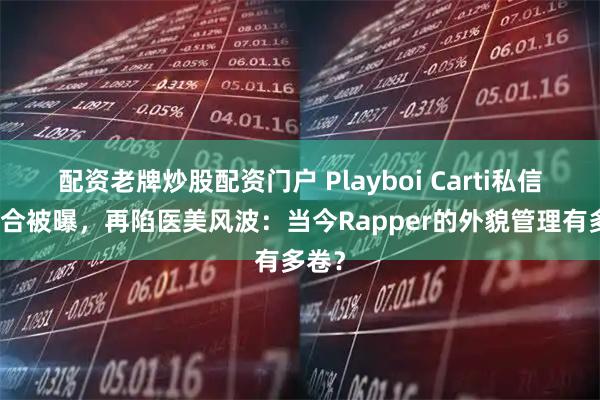 配资老牌炒股配资门户 Playboi Carti私信求复合被曝，再陷医美风波：当今Rapper的外貌管理有多卷？