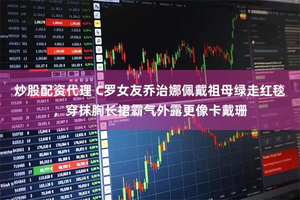 炒股配资代理 C罗女友乔治娜佩戴祖母绿走红毯，穿抹胸长裙霸气外露更像卡戴珊