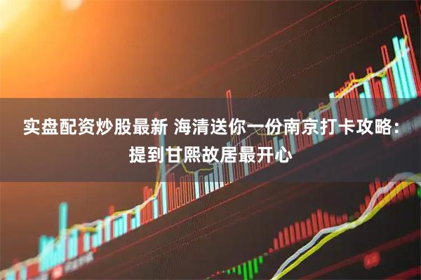 实盘配资炒股最新 海清送你一份南京打卡攻略：提到甘熙故居最开心