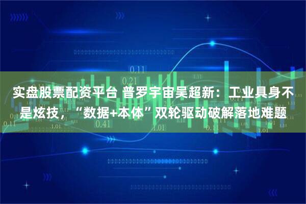 实盘股票配资平台 普罗宇宙吴超新：工业具身不是炫技，“数据+本体”双轮驱动破解落地难题
