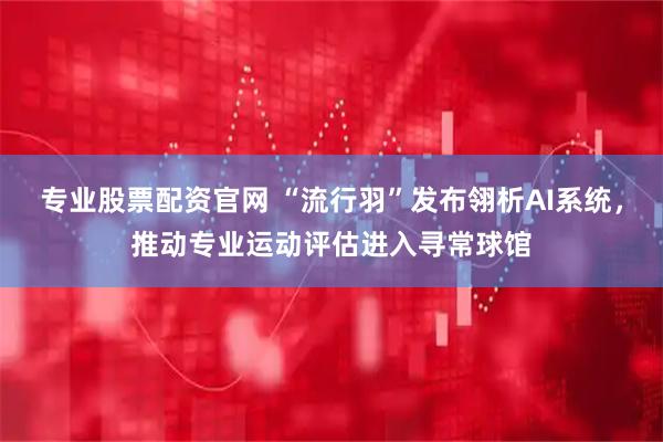 专业股票配资官网 “流行羽”发布翎析AI系统，推动专业运动评估进入寻常球馆