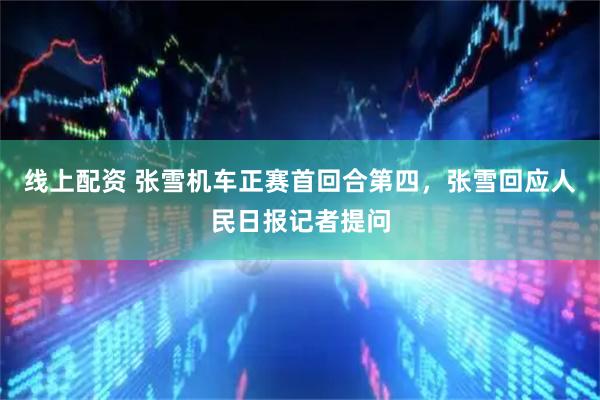 线上配资 张雪机车正赛首回合第四，张雪回应人民日报记者提问