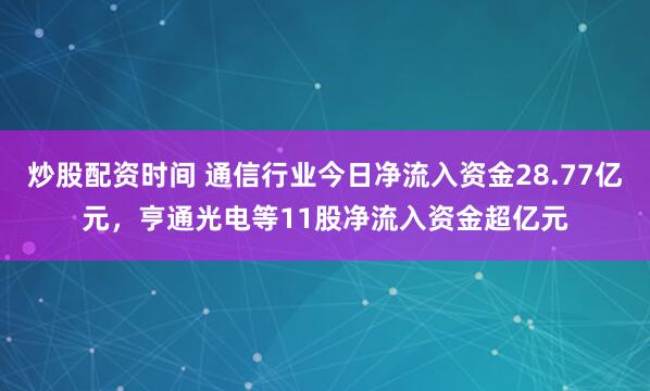 炒股配资时间 通信行业今日净流入资金28.77亿元，亨通光电等11股净流入资金超亿元
