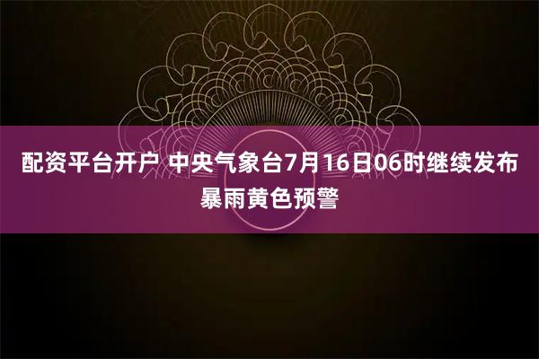 配资平台开户 中央气象台7月16日06时继续发布暴雨黄色预警