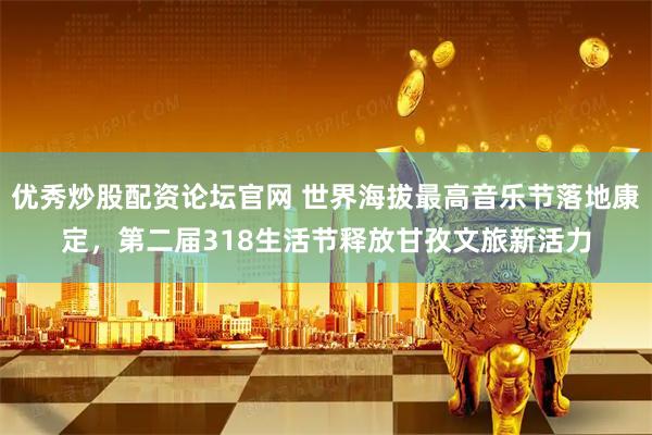 优秀炒股配资论坛官网 世界海拔最高音乐节落地康定，第二届318生活节释放甘孜文旅新活力