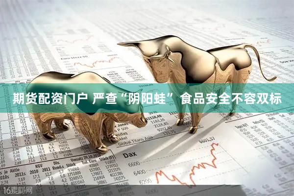 期货配资门户 严查“阴阳蛙” 食品安全不容双标