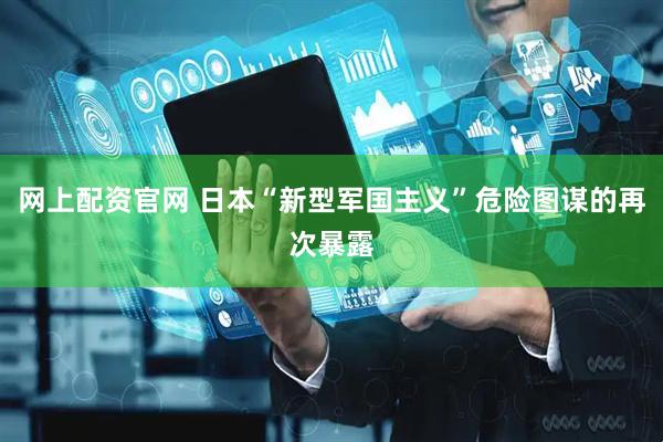 网上配资官网 日本“新型军国主义”危险图谋的再次暴露